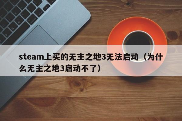 steam上买的无主之地3无法启动（为什么无主之地3启动不了）