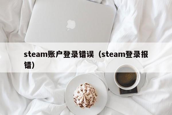 steam账户登录错误（steam登录报错）