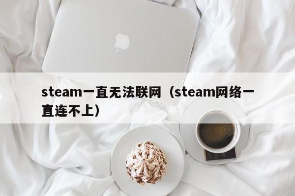 steam一直无法联网（steam网络一直连不上）