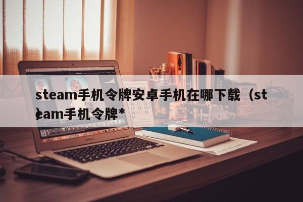 steam手机令牌安卓手机在哪下载（steam手机令牌*）