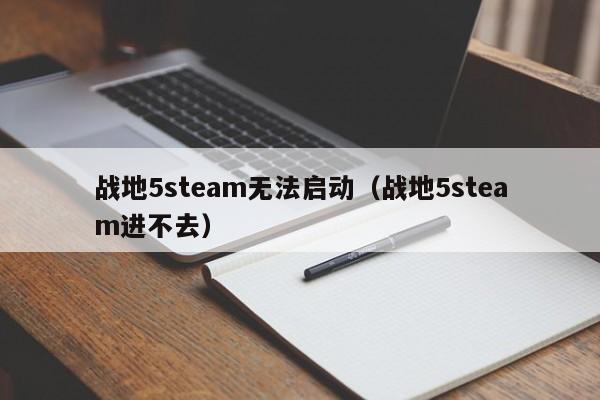 战地5steam无法启动（战地5steam进不去）