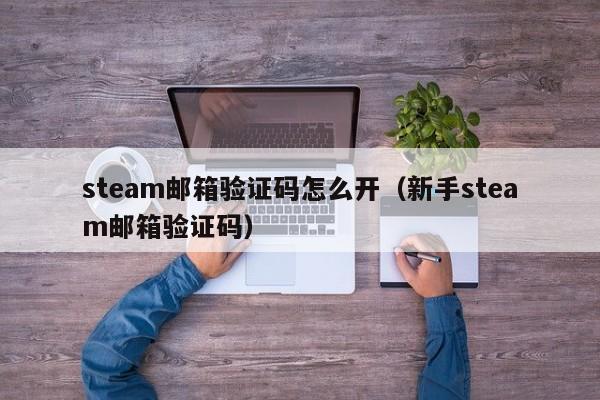 steam邮箱验证码怎么开（新手steam邮箱验证码）