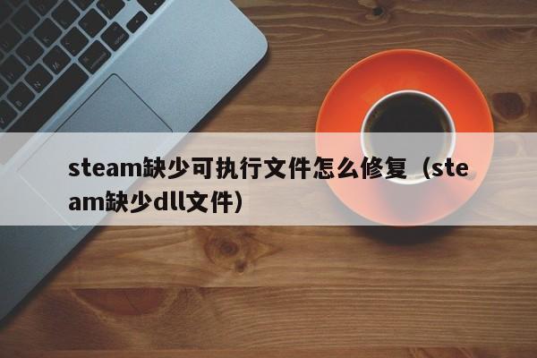 steam缺少可执行文件怎么修复（steam缺少dll文件）