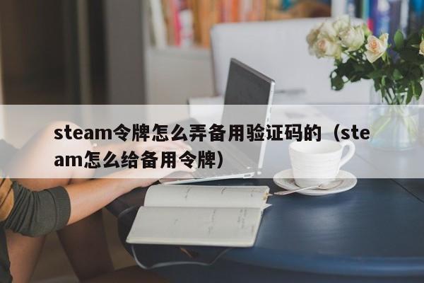 steam令牌怎么弄备用验证码的（steam怎么给备用令牌）