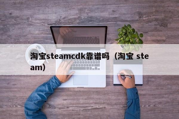淘宝steamcdk靠谱吗（淘宝 steam）