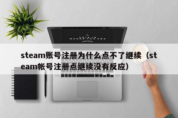 steam账号注册为什么点不了继续（steam帐号注册点继续没有反应）