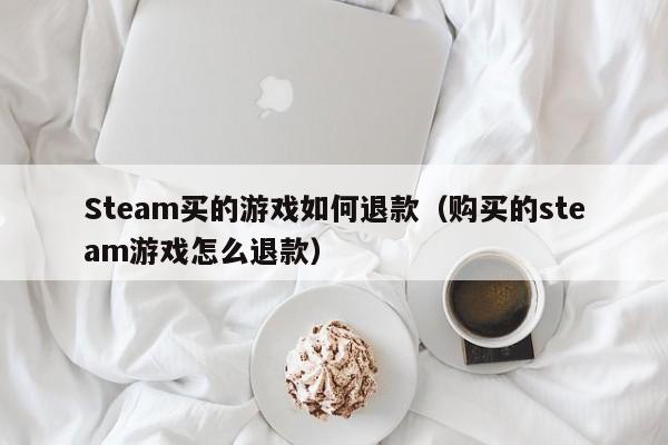 Steam买的游戏如何退款（购买的steam游戏怎么退款）