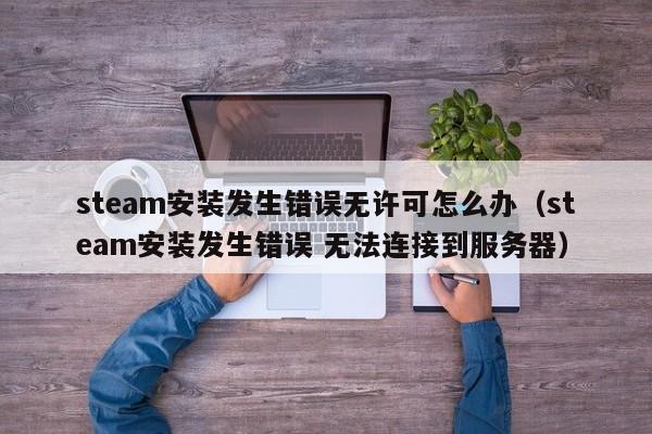 steam安装发生错误无许可怎么办（steam安装发生错误 无法连接到服务器）