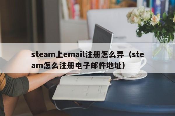 steam上email注册怎么弄（steam怎么注册电子邮件地址）