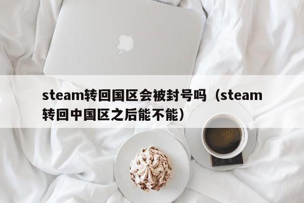 steam转回国区会被封号吗（steam转回中国区之后能不能）