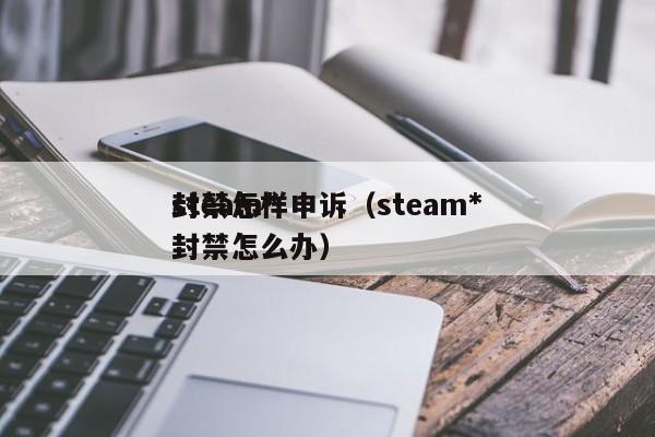 steam*封禁怎样申诉（steam*封禁怎么办）