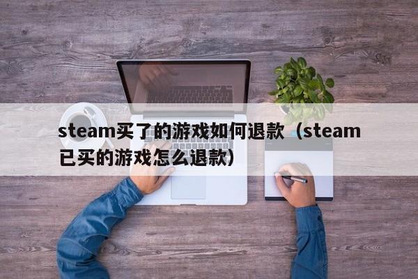 steam买了的游戏如何退款（steam已买的游戏怎么退款）