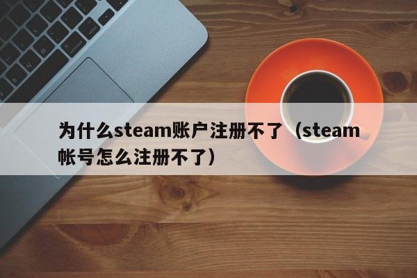 为什么steam账户注册不了（steam帐号怎么注册不了）
