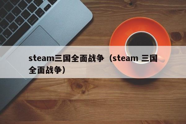 steam三国全面战争（steam 三国全面战争）