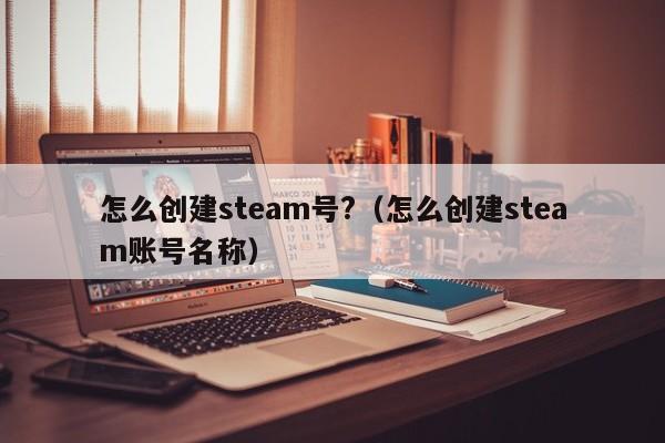 怎么创建steam号?（怎么创建steam账号名称）