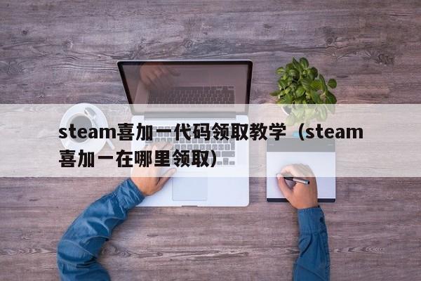 steam喜加一代码领取教学（steam喜加一在哪里领取）
