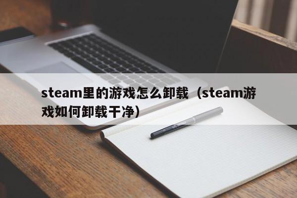 steam里的游戏怎么卸载（steam游戏如何卸载干净）