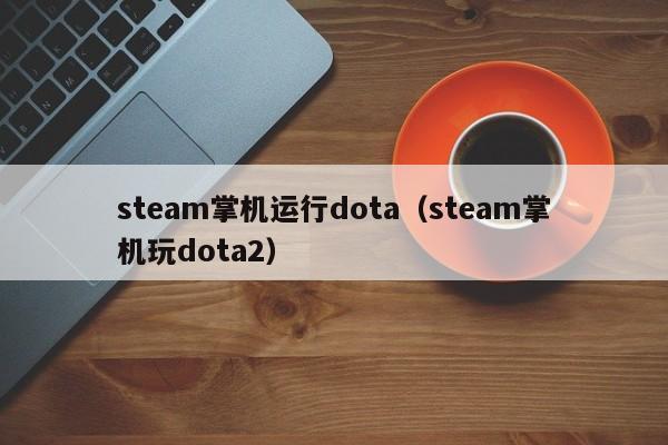 steam掌机运行dota（steam掌机玩dota2）