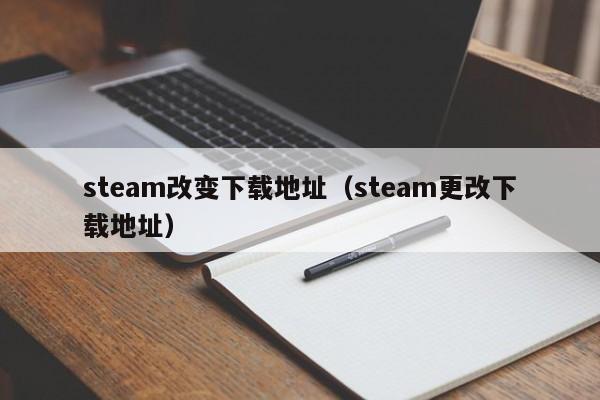 steam改变下载地址（steam更改下载地址）