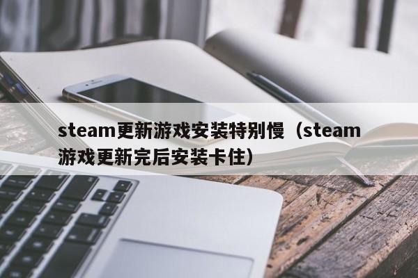 steam更新游戏安装特别慢（steam游戏更新完后安装卡住）