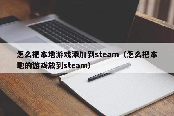 怎么把本地游戏添加到steam（怎么把本地的游戏放到steam）