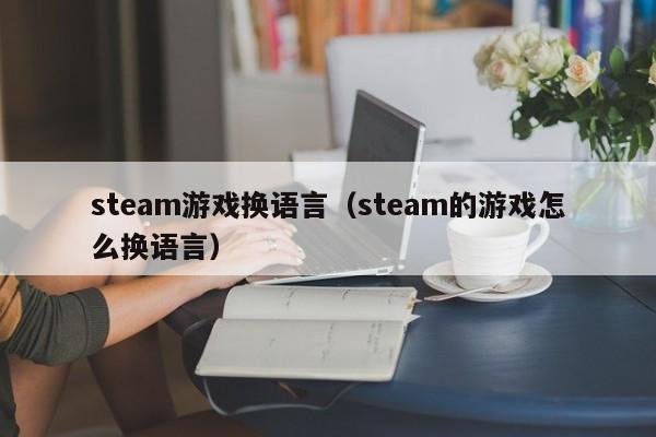 steam游戏换语言（steam的游戏怎么换语言）