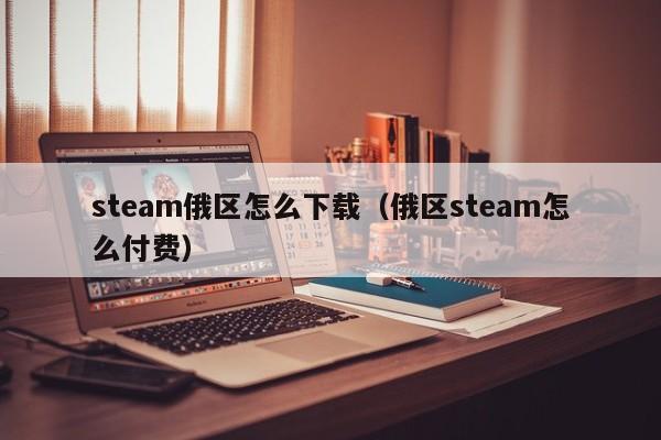 steam俄区怎么下载（俄区steam怎么付费）