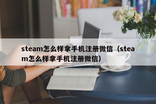steam怎么样拿手机注册微信（steam怎么样拿手机注册微信）
