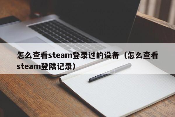 怎么查看steam登录过的设备（怎么查看steam登陆记录）