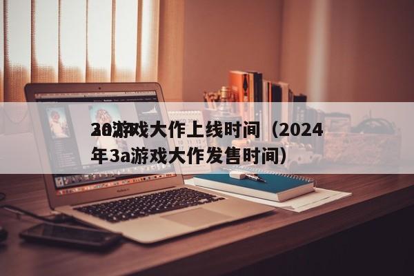 20243a游戏大作上线时间（2024年3a游戏大作发售时间）