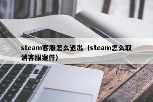 steam客服怎么退出（steam怎么取消客服案件）
