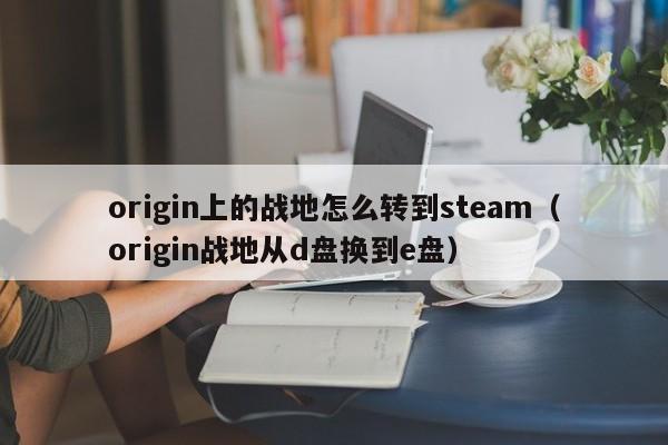 origin上的战地怎么转到steam(origin战地从d盘换到e盘)
