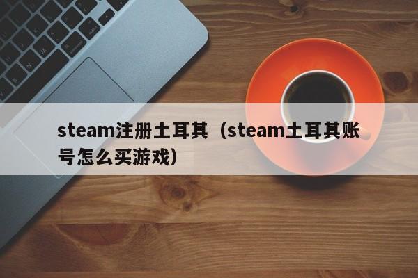 steam注册土耳其（steam土耳其账号怎么买游戏）