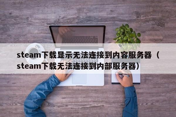 steam下载显示无法连接到内容服务器（steam下载无法连接到内部服务器）