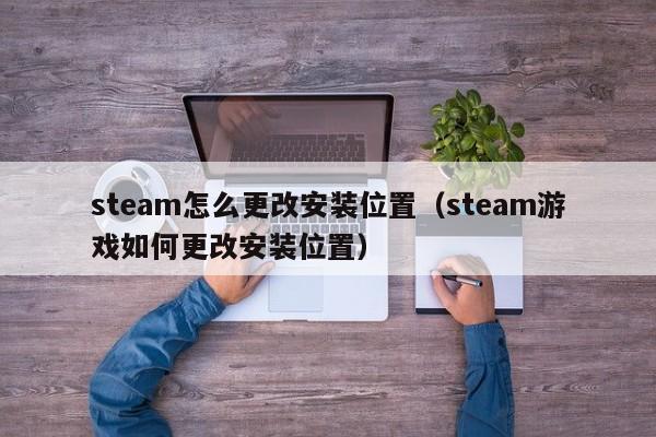 steam怎么更改安装位置（steam游戏如何更改安装位置）