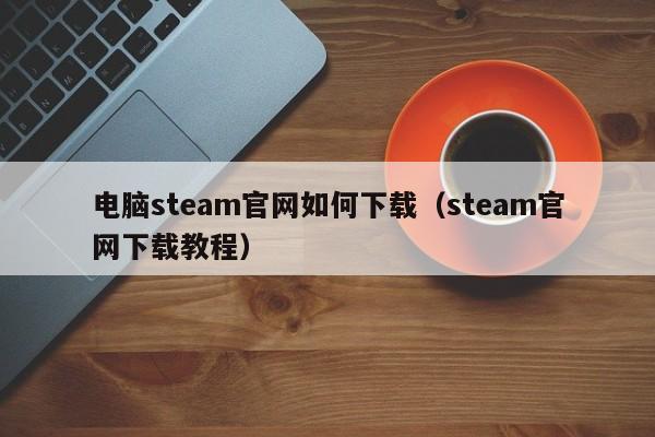 电脑steam官网如何下载（steam官网下载教程）