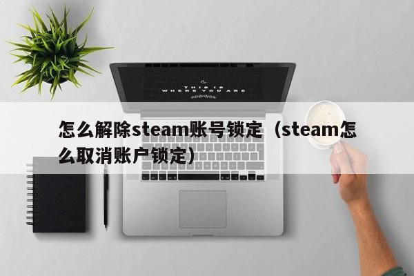 怎么解除steam账号锁定（steam怎么取消账户锁定）