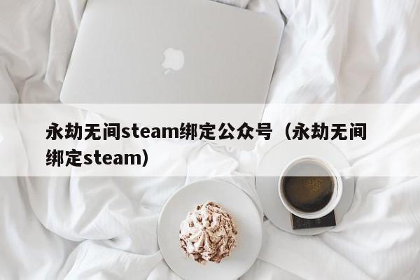 永劫无间steam绑定公众号（永劫无间 绑定steam）