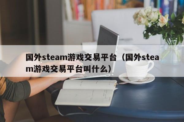国外steam游戏交易平台（国外steam游戏交易平台叫什么）