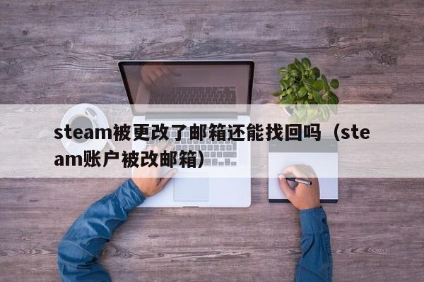 steam被更改了邮箱还能找回吗（steam账户被改邮箱）